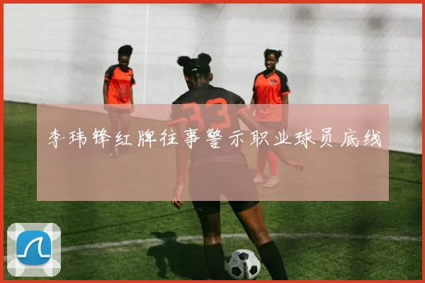 李玮锋红牌往事警示职业球员底线