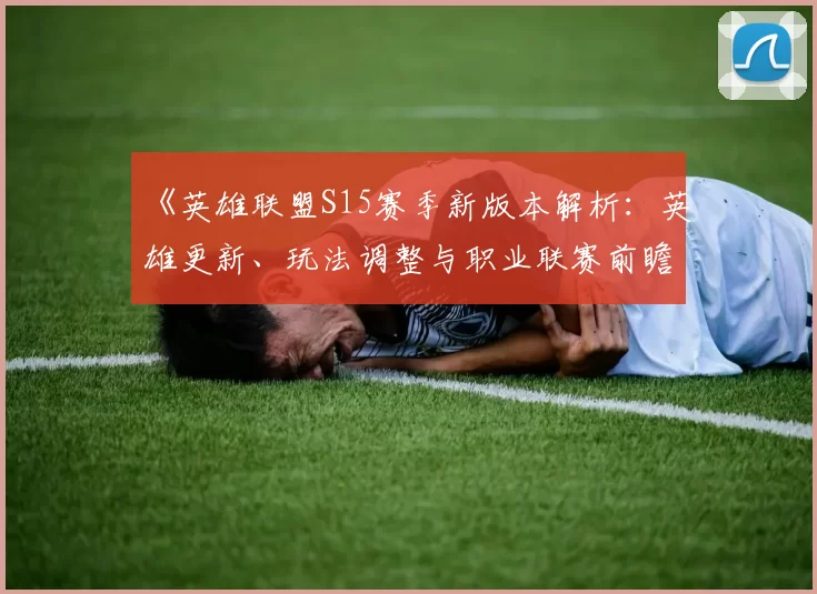 《英雄联盟S15赛季新版本解析：英雄更新、玩法调整与职业联赛前瞻》
