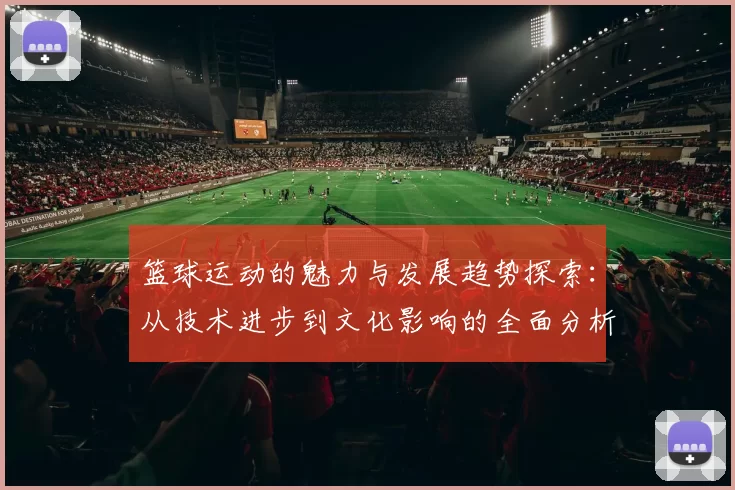 篮球运动的魅力与发展趋势探索：从技术进步到文化影响的全面分析