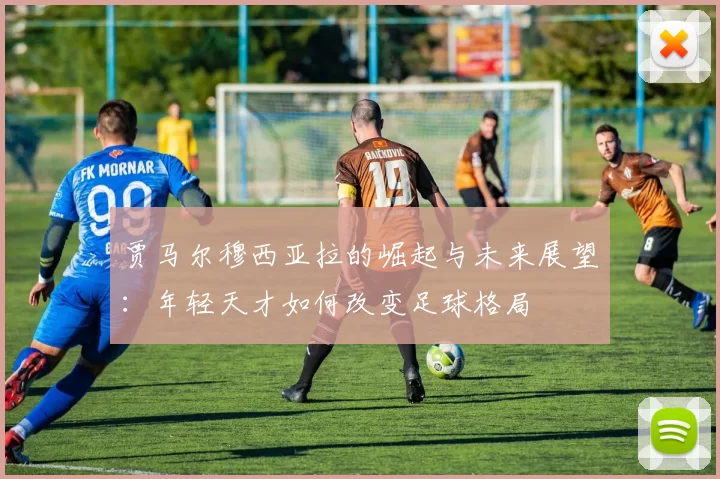 贾马尔穆西亚拉的崛起与未来展望：年轻天才如何改变足球格局