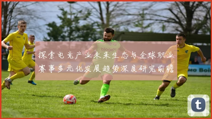 探索电竞产业未来生态与全球职业赛事多元化发展趋势深度研究前瞻