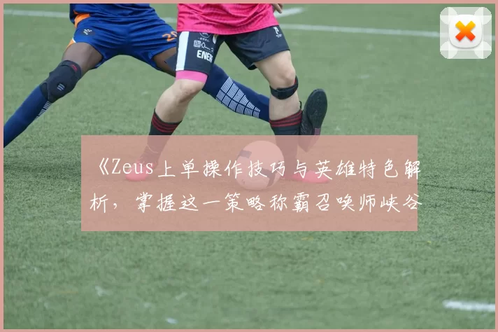 《Zeus上单操作技巧与英雄特色解析，掌握这一策略称霸召唤师峡谷》