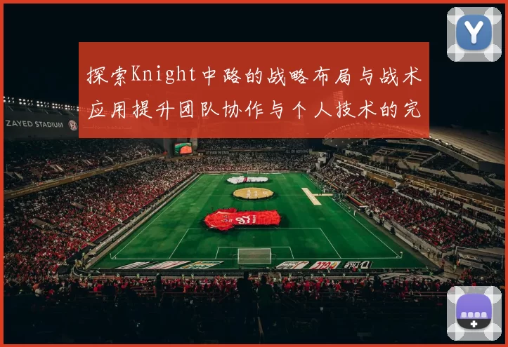 探索Knight中路的战略布局与战术应用提升团队协作与个人技术的完美结合