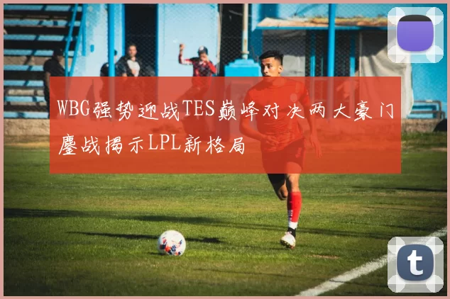 WBG强势迎战TES巅峰对决两大豪门鏖战揭示LPL新格局