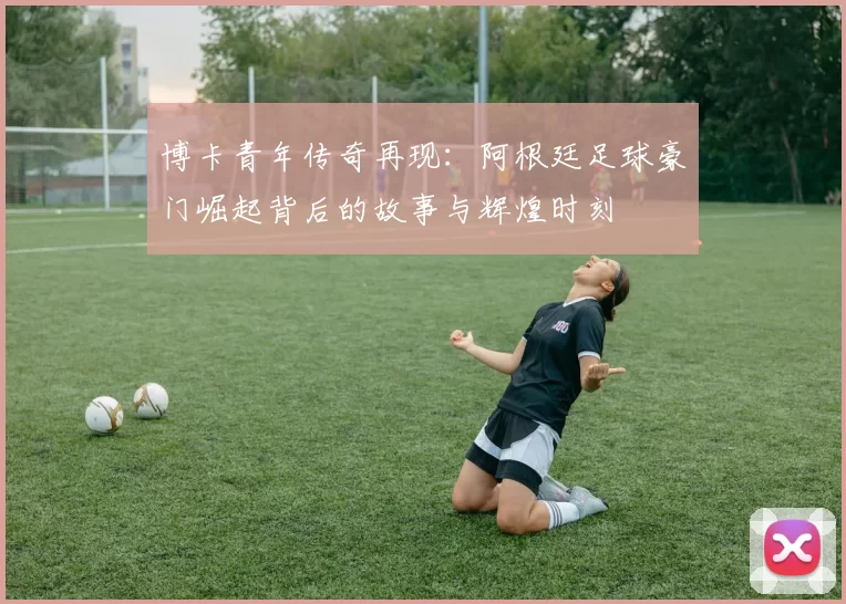 博卡青年传奇再现：阿根廷足球豪门崛起背后的故事与辉煌时刻