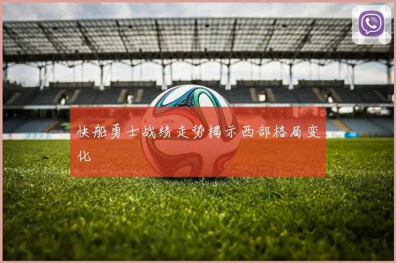 快船勇士战绩走势揭示西部格局变化