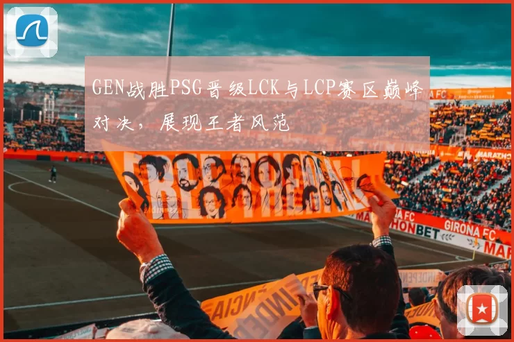 GEN战胜PSG晋级LCK与LCP赛区巅峰对决，展现王者风范
