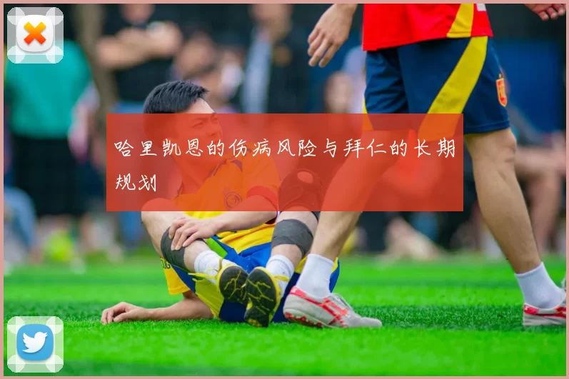 哈里凯恩的伤病风险与拜仁的长期规划