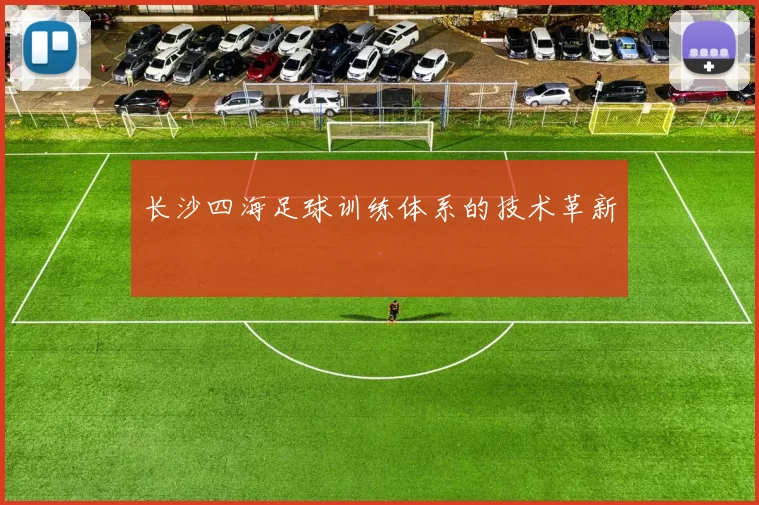 长沙四海足球训练体系的技术革新