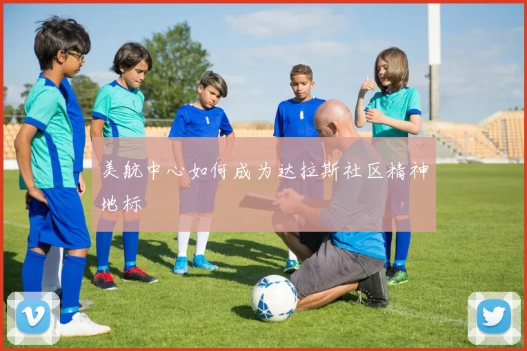 美航中心如何成为达拉斯社区精神地标
