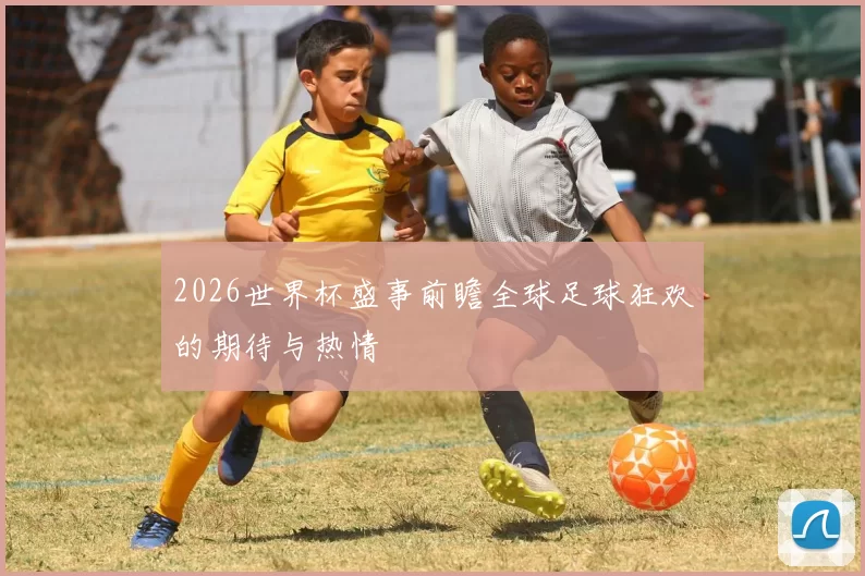 2026世界杯盛事前瞻全球足球狂欢的期待与热情