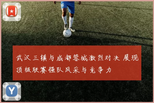 武汉三镇与成都蓉城激烈对决 展现顶级联赛强队风采与竞争力