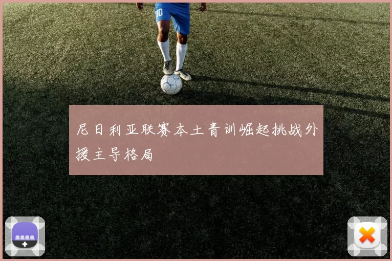 尼日利亚联赛本土青训崛起挑战外援主导格局